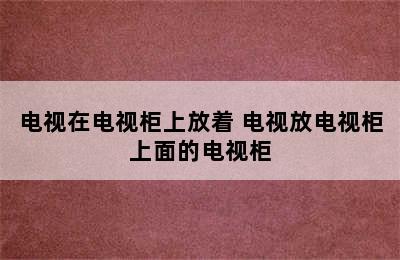 电视在电视柜上放着 电视放电视柜上面的电视柜